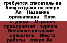 требуется спасатель на базу отдыха на озере Ая › Название организации ­ База отдыха  › Отрасль предприятия ­ туризм › Название вакансии ­ спасатель › Место работы ­ озеро Ая  › Подчинение ­ руководителю › Минимальный оклад ­ 15 000 › Возраст от ­ 23 › Возраст до ­ 45 - Алтайский край, Барнаул г. Работа » Вакансии   . Алтайский край